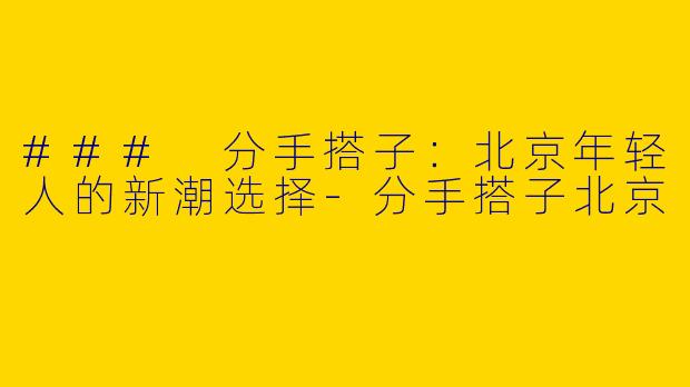 ### 分手搭子：北京年轻人的新潮选择-分手搭子北京