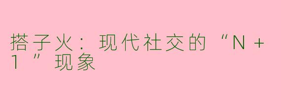 搭子火：现代社交的“N+1”现象