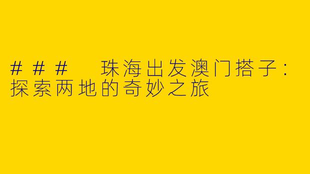 ### 珠海出发澳门搭子：探索两地的奇妙之旅