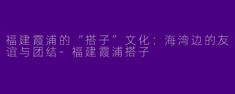 福建霞浦的“搭子”文化：海湾边的友谊与团结-福建霞浦搭子