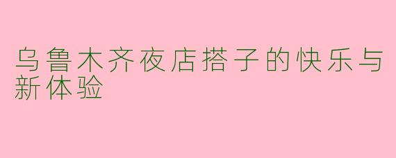 乌鲁木齐夜店搭子的快乐与新体验
