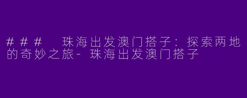 ### 珠海出发澳门搭子:探索两地的奇妙之旅