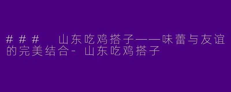 ### 山东吃鸡搭子——味蕾与友谊的完美结合
