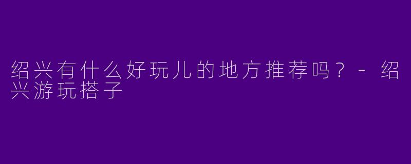 绍兴有什么好玩儿的地方推荐吗?