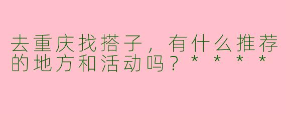 去重庆找搭子，有什么推荐的地方和活动吗？****