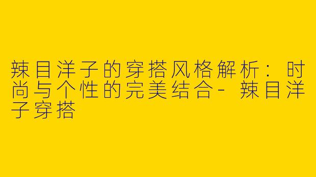 辣目洋子的穿搭风格解析：时尚与个性的完美结合
