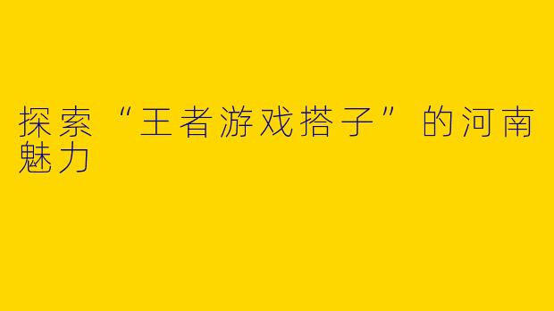 探索“王者游戏搭子”的河南魅力