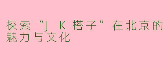 探索“JK搭子”在北京的魅力与文化