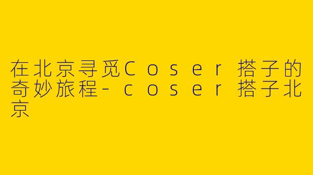 在北京寻觅Coser搭子的奇妙旅程