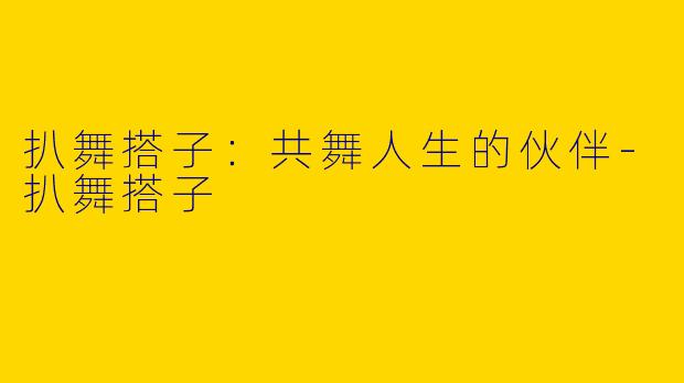 扒舞搭子:共舞人生的伙伴