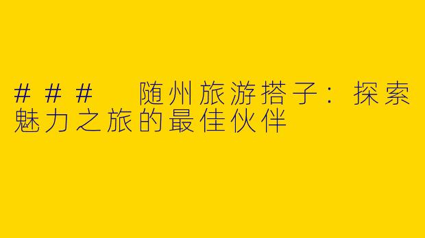 ### 随州旅游搭子：探索魅力之旅的最佳伙伴