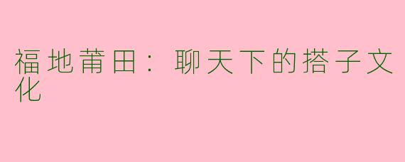 福地莆田：聊天下的搭子文化