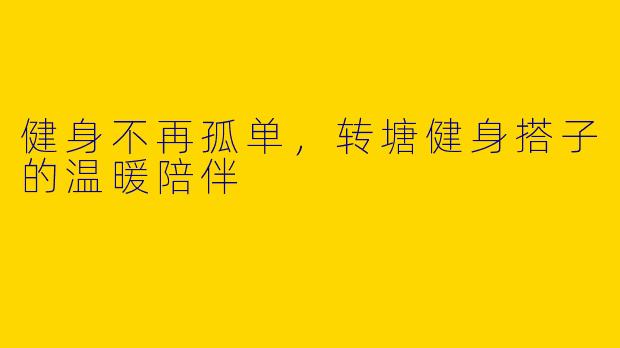 健身不再孤单，转塘健身搭子的温暖陪伴