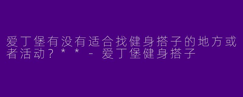 爱丁堡有没有适合找健身搭子的地方或者活动？**-爱丁堡健身搭子