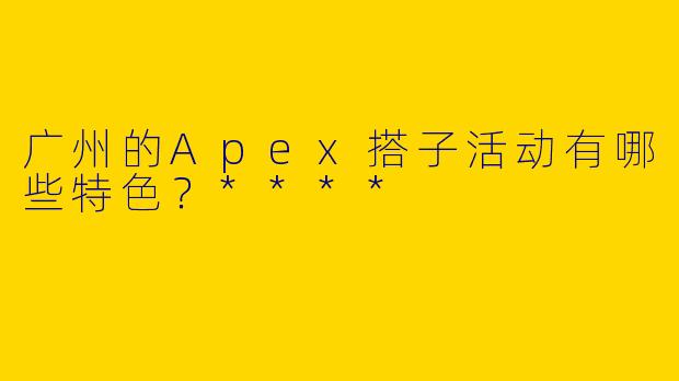 广州的Apex搭子活动有哪些特色？****