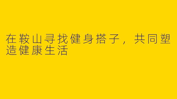 在鞍山寻找健身搭子，共同塑造健康生活