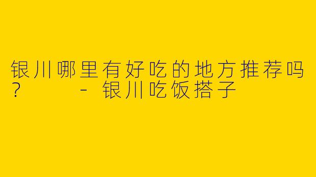 银川哪里有好吃的地方推荐吗？  