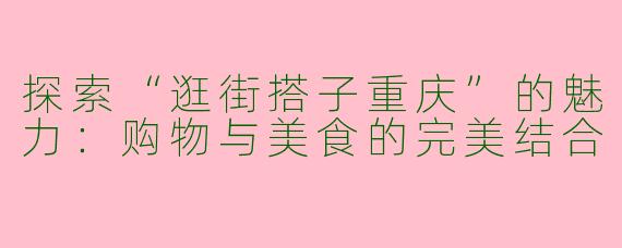 探索“逛街搭子重庆”的魅力：购物与美食的完美结合