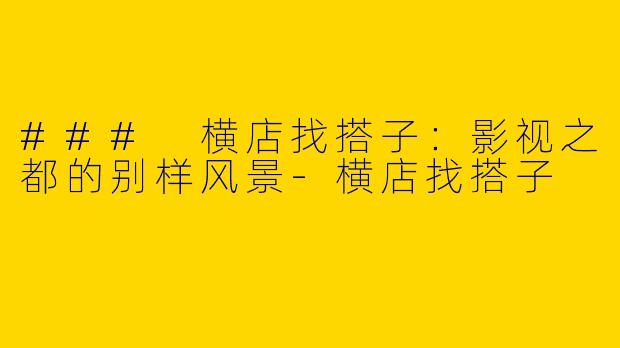 ### 横店找搭子：影视之都的别样风景-横店找搭子