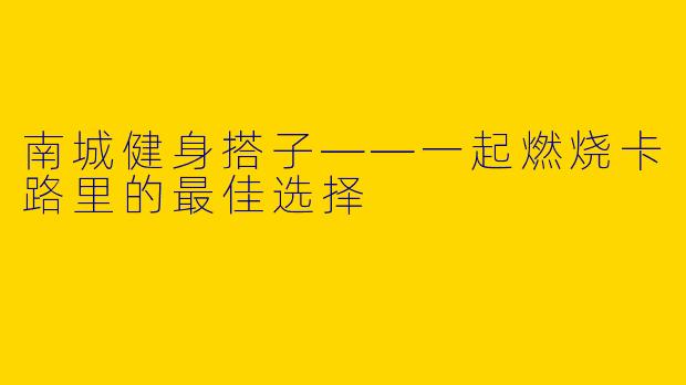 南城健身搭子——一起燃烧卡路里的最佳选择