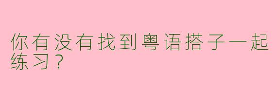 你有没有找到粤语搭子一起练习？  