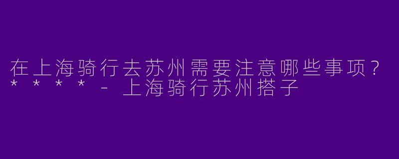 在上海骑行去苏州需要注意哪些事项?****