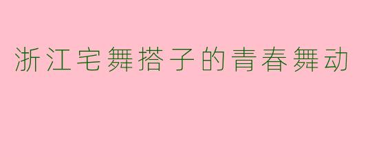 浙江宅舞搭子的青春舞动