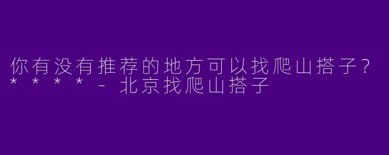 你有没有推荐的地方可以找爬山搭子？****