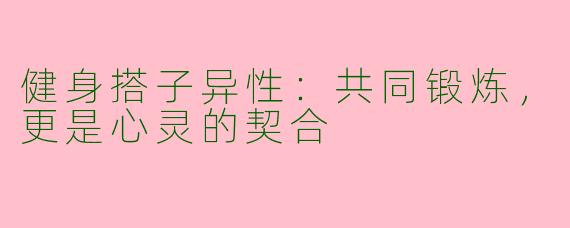 健身搭子异性：共同锻炼，更是心灵的契合