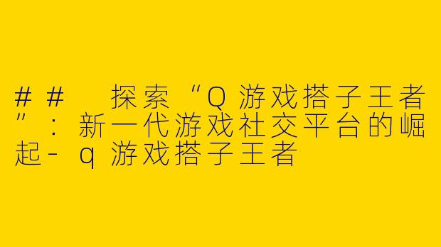## 探索“Q游戏搭子王者”：新一代游戏社交平台的崛起