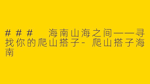 ### 海南山海之间——寻找你的爬山搭子-爬山搭子海南