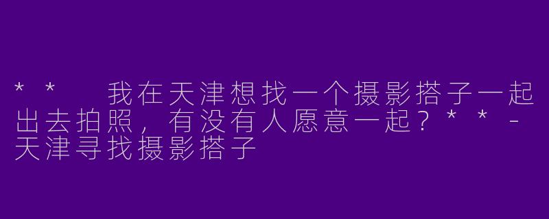 ** 我在天津想找一个摄影搭子一起出去拍照，有没有人愿意一起？**-天津寻找摄影搭子