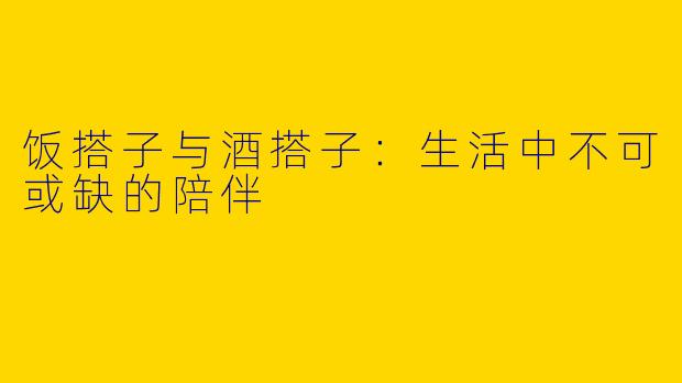 饭搭子与酒搭子:生活中不可或缺的陪伴