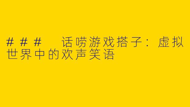 ### 话唠游戏搭子：虚拟世界中的欢声笑语