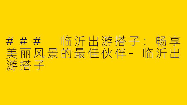 ### 临沂出游搭子：畅享美丽风景的最佳伙伴