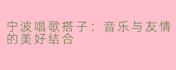 宁波唱歌搭子：音乐与友情的美好结合