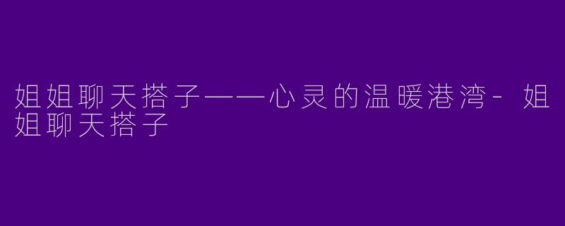 姐姐聊天搭子——心灵的温暖港湾-姐姐聊天搭子