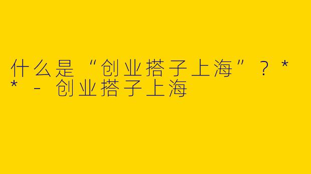 什么是“创业搭子上海”？**-创业搭子上海