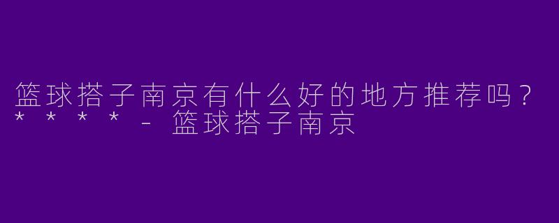 篮球搭子南京有什么好的地方推荐吗?****