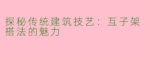 探秘传统建筑技艺：互子架搭法的魅力