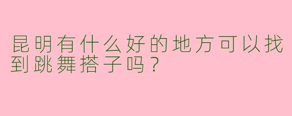 昆明有什么好的地方可以找到跳舞搭子吗？  