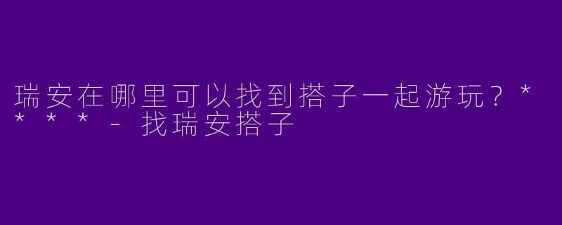 瑞安在哪里可以找到搭子一起游玩？****