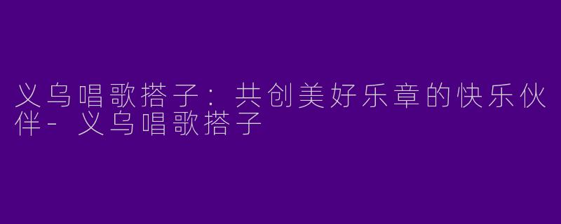 义乌唱歌搭子：共创美好乐章的快乐伙伴-义乌唱歌搭子