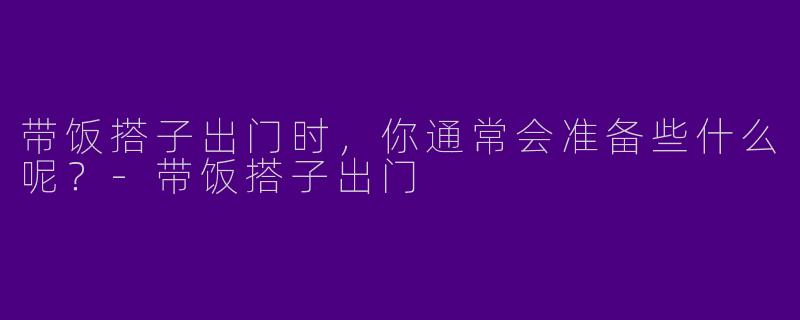 带饭搭子出门时,你通常会准备些什么呢?