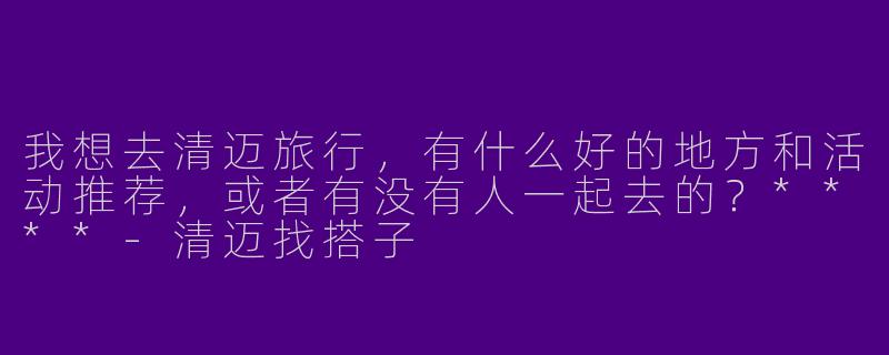 我想去清迈旅行,有什么好的地方和活动推荐,或者有没有人一起去的?****