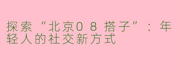 探索“北京08搭子”：年轻人的社交新方式