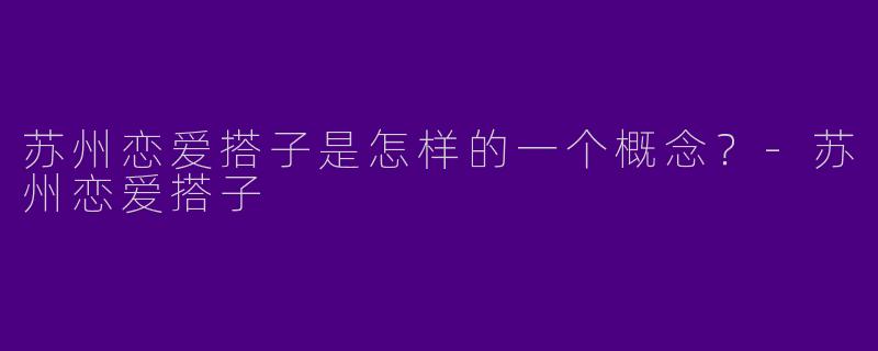 苏州恋爱搭子是怎样的一个概念？