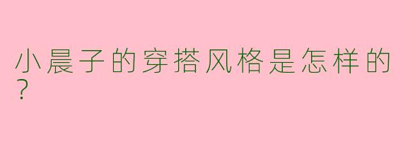 小晨子的穿搭风格是怎样的?