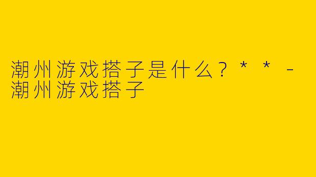 潮州游戏搭子是什么？**