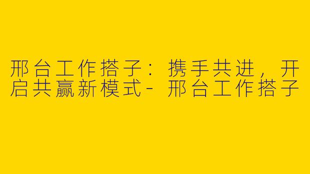 邢台工作搭子：携手共进，开启共赢新模式-邢台工作搭子
